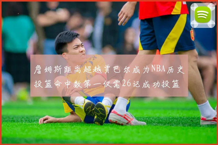 詹姆斯距离超越贾巴尔成为NBA历史投篮命中数第一仅需26记成功投篮