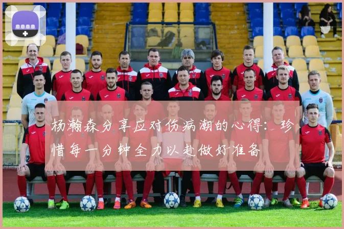 杨瀚森分享应对伤病潮的心得：珍惜每一分钟全力以赴做好准备