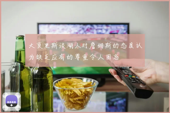 大莫里斯谈湖人对詹姆斯的态度认为缺乏应有的尊重令人困惑