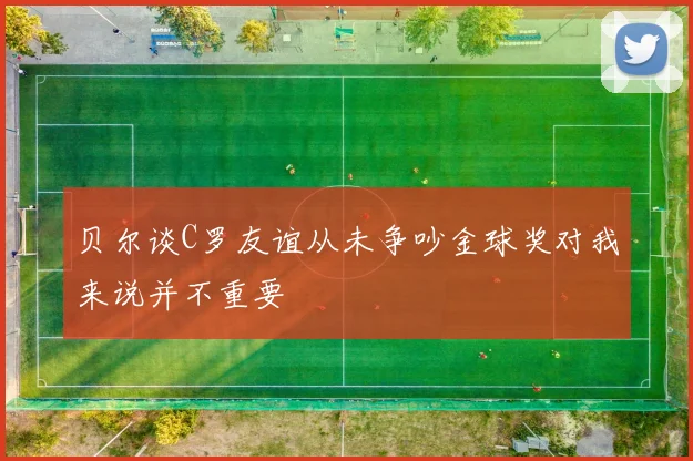 贝尔谈C罗友谊从未争吵金球奖对我来说并不重要