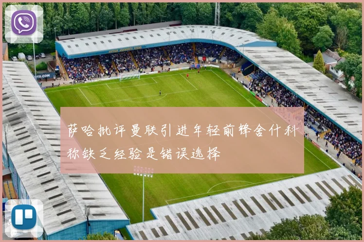 萨哈批评曼联引进年轻前锋舍什科称缺乏经验是错误选择