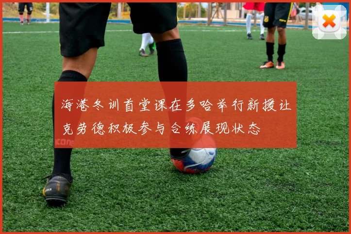 海港冬训首堂课在多哈举行新援让克劳德积极参与合练展现状态