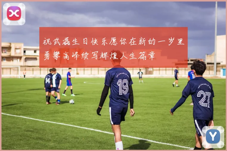祝武磊生日快乐愿你在新的一岁里勇攀高峰续写辉煌人生篇章
