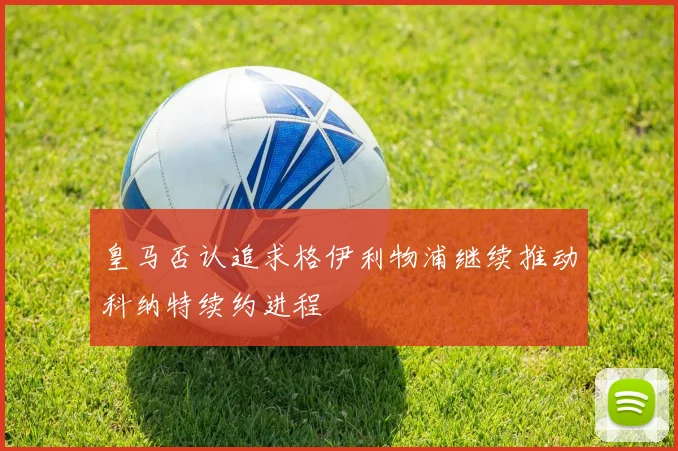 皇马否认追求格伊利物浦继续推动科纳特续约进程
