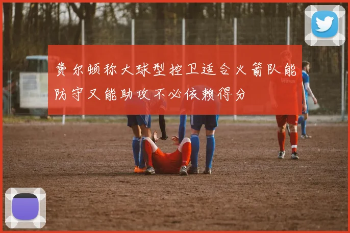 费尔顿称大球型控卫适合火箭队能防守又能助攻不必依赖得分