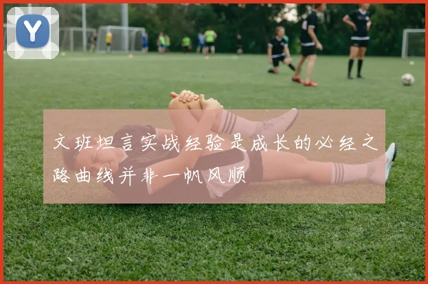 文班坦言实战经验是成长的必经之路曲线并非一帆风顺