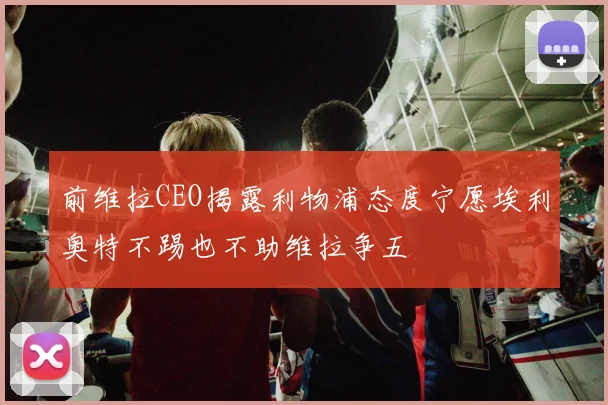 前维拉CEO揭露利物浦态度宁愿埃利奥特不踢也不助维拉争五