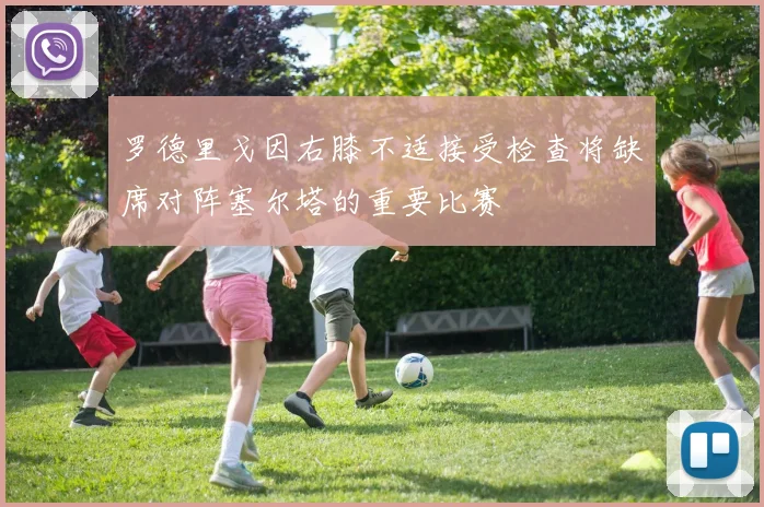 罗德里戈因右膝不适接受检查将缺席对阵塞尔塔的重要比赛