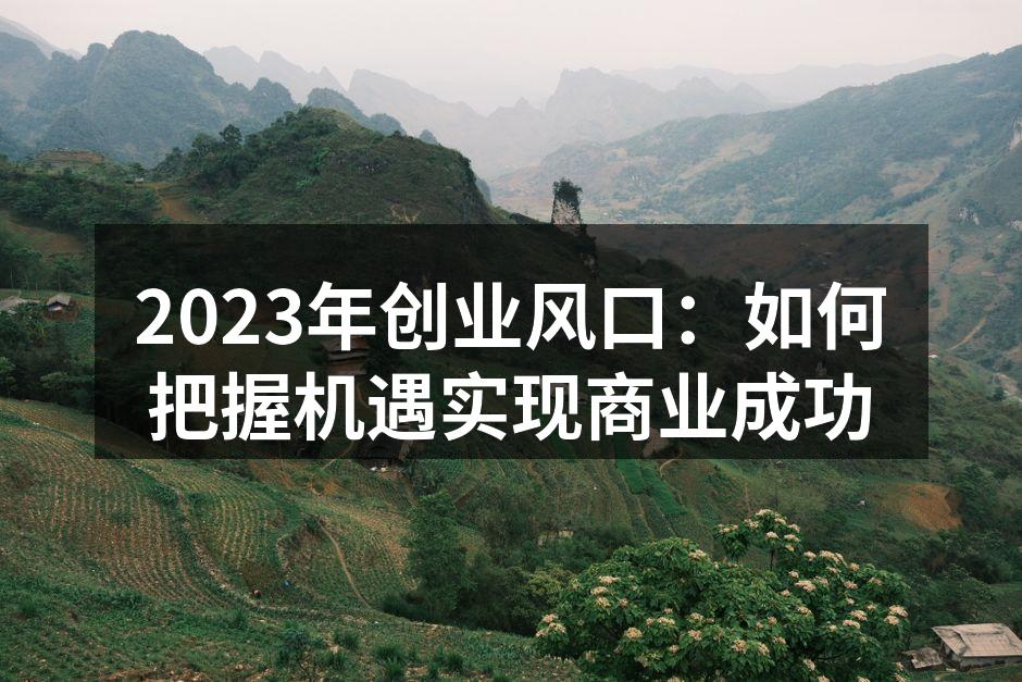 2023年创业风口：如何把握机遇实现商业成功
